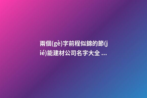 兩個(gè)字前程似錦的節(jié)能建材公司名字大全 這些合適推薦